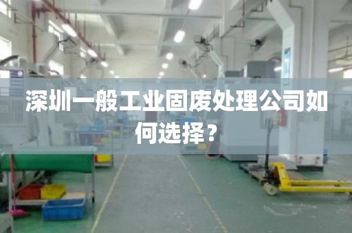 深圳一般工业固废处理公司如何选择？