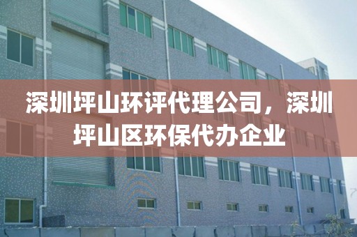 深圳坪山环评代理公司，深圳坪山区环保代办企业