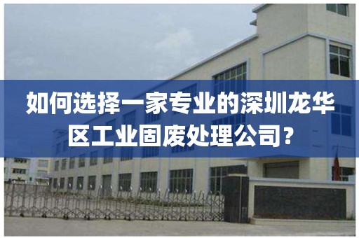 如何选择一家专业的深圳龙华区工业固废处理公司？