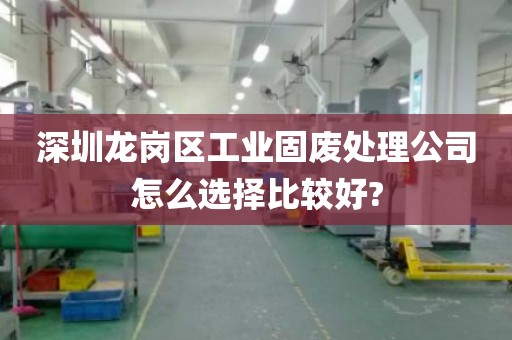 深圳龙岗区工业固废处理公司怎么选择比较好?