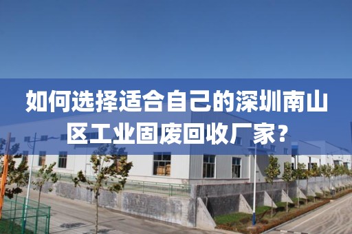 如何选择适合自己的深圳南山区工业固废回收厂家？