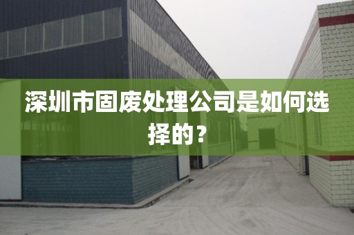 深圳市固废处理公司是如何选择的？