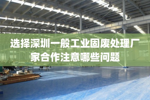 选择深圳一般工业固废处理厂家合作注意哪些问题