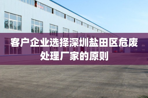 客户企业选择深圳盐田区危废处理厂家的原则