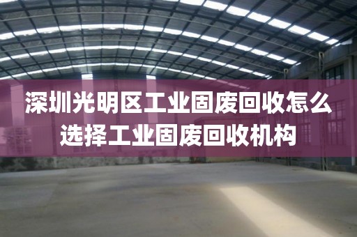 深圳光明区工业固废回收怎么选择工业固废回收机构