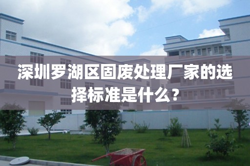 深圳罗湖区固废处理厂家的选择标准是什么？
