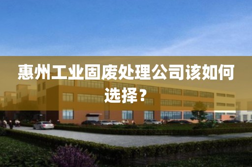 惠州工业固废处理公司该如何选择？