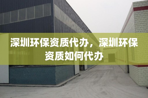 深圳环保资质代办，深圳环保资质如何代办