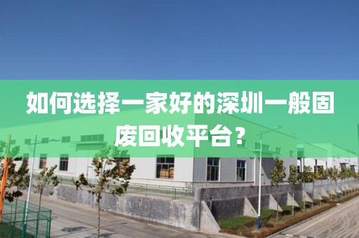 如何选择一家好的深圳一般固废回收平台？