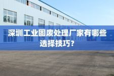 深圳工业固废处理厂家有哪些选择技巧？