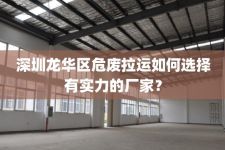 深圳龙华区危废拉运如何选择有实力的厂家？
