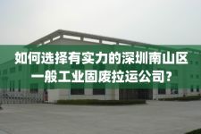 如何选择有实力的深圳南山区一般工业固废拉运公司？