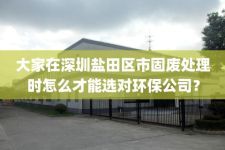 大家在深圳盐田区市固废处理时怎么才能选对环保公司？