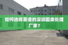 如何选择靠谱的深圳固废处理厂家？