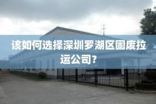该如何选择深圳罗湖区固废拉运公司？