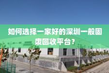 如何选择一家好的深圳一般固废回收平台？