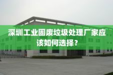 深圳工业固废垃圾处理厂家应该如何选择？