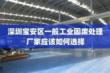 深圳宝安区一般工业固废处理厂家应该如何选择