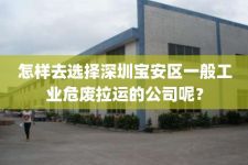 怎样去选择深圳宝安区一般工业危废拉运的公司呢？