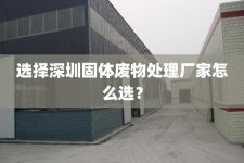 选择深圳固体废物处理厂家怎么选？