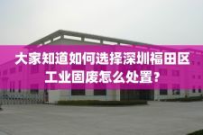 大家知道如何选择深圳福田区工业固废怎么处置？