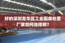 好的深圳龙华区工业固废处置厂家如何选择啊？